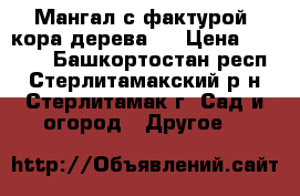 Мангал с фактурой “кора дерева“  › Цена ­ 3 000 - Башкортостан респ., Стерлитамакский р-н, Стерлитамак г. Сад и огород » Другое   